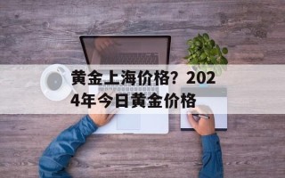 黄金上海价格？2024年今日黄金价格