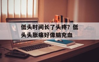 低头时间长了头疼？低头头胀痛好像脑充血