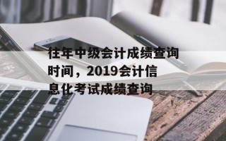 往年中级会计成绩查询时间，2019会计信息化考试成绩查询