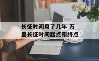 长征时间用了几年 万里长征时间起点和终点