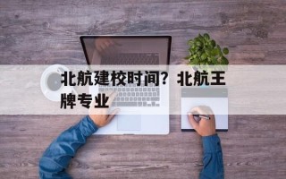 北航建校时间？北航王牌专业
