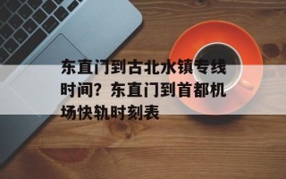 东直门到古北水镇专线时间？东直门到首都机场快轨时刻表