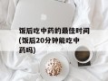 饭后吃中药的最佳时间(饭后20分钟能吃中药吗)