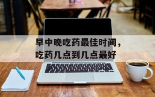 早中晚吃药最佳时间，吃药几点到几点最好