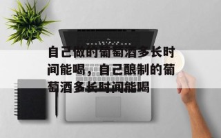 自己做的葡萄酒多长时间能喝，自己酿制的葡萄酒多长时间能喝