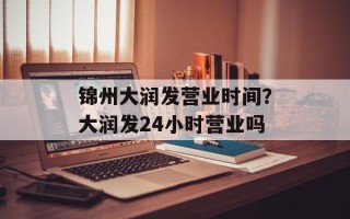 锦州大润发营业时间？大润发24小时营业吗
