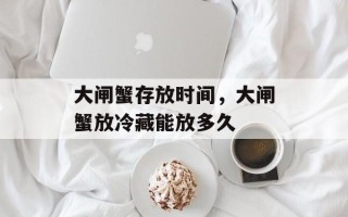 大闸蟹存放时间，大闸蟹放冷藏能放多久