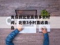 青岛到北京高铁多长时间，北京3小时直达青岛