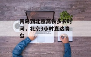 青岛到北京高铁多长时间，北京3小时直达青岛