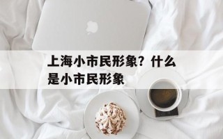 上海小市民形象？什么是小市民形象