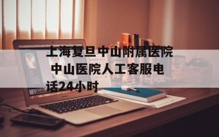 上海复旦中山附属医院 中山医院人工客服电话24小时