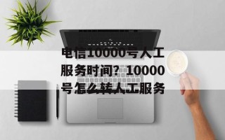 电信10000号人工服务时间？10000号怎么转人工服务