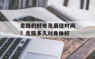 走路的好处及最佳时间？走路多久对身体好
