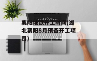 襄阳地铁开工时间(湖北襄阳8月预备开工项目)