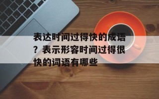表达时间过得快的成语？表示形容时间过得很快的词语有哪些