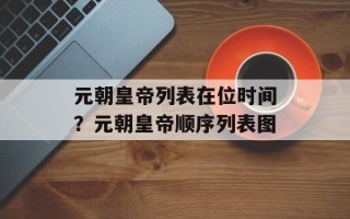 元朝皇帝列表在位时间？元朝皇帝顺序列表图