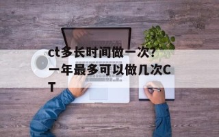 ct多长时间做一次？一年最多可以做几次CT