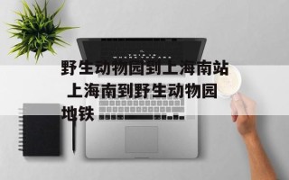 野生动物园到上海南站 上海南到野生动物园地铁
