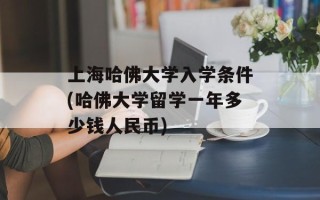上海哈佛大学入学条件(哈佛大学留学一年多少钱人民币)