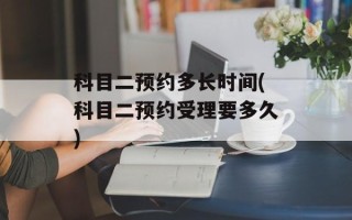 科目二预约多长时间(科目二预约受理要多久)