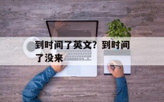 到时间了英文？到时间了没来