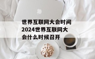 世界互联网大会时间 2024世界互联网大会什么时候召开