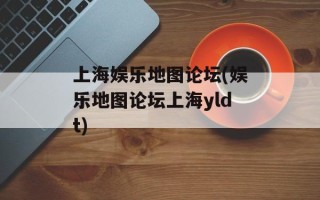 上海娱乐地图论坛(娱乐地图论坛上海yldt)