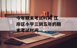 今年期末考试时间 江岸区小学三到五年的期末考试时间