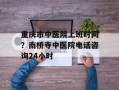 重庆市中医院上班时间？南桥寺中医院电话咨询24小时