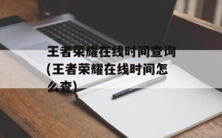 王者荣耀在线时间查询(王者荣耀在线时间怎么查)