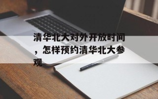 清华北大对外开放时间，怎样预约清华北大参观