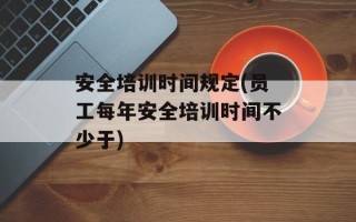 安全培训时间规定(员工每年安全培训时间不少于)