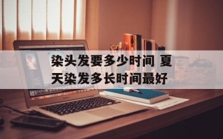 染头发要多少时间 夏天染发多长时间最好
