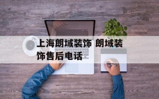 上海朗域装饰 朗域装饰售后电话