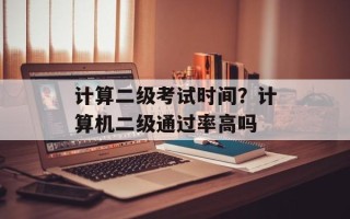 计算二级考试时间？计算机二级通过率高吗