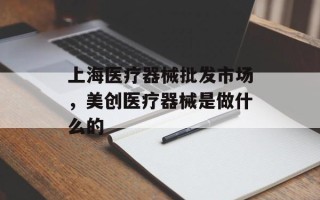 上海医疗器械批发市场，美创医疗器械是做什么的