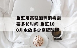 鱼缸用高锰酸钾消毒需要多长时间 鱼缸100升水放多少高锰酸钾