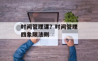 时间管理课？时间管理四象限法则