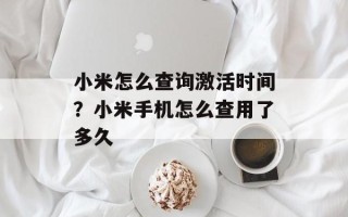 小米怎么查询激活时间？小米手机怎么查用了多久