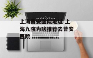 上海曹安医院地址 上海九院为啥推荐去曹安医院