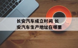 长安汽车成立时间 长安汽车生产地址在哪里