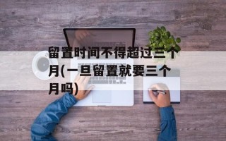 留置时间不得超过三个月(一旦留置就要三个月吗)