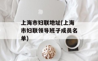 上海市妇联地址(上海市妇联领导班子成员名单)