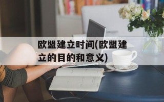 欧盟建立时间(欧盟建立的目的和意义)
