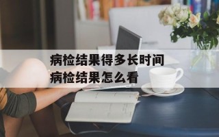 病检结果得多长时间 病检结果怎么看