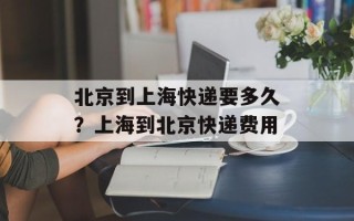 北京到上海快递要多久？上海到北京快递费用