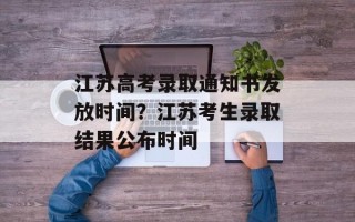 江苏高考录取通知书发放时间？江苏考生录取结果公布时间