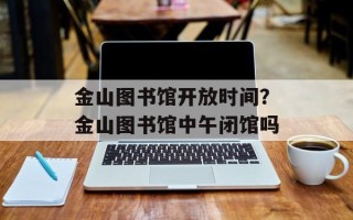 金山图书馆开放时间？金山图书馆中午闭馆吗