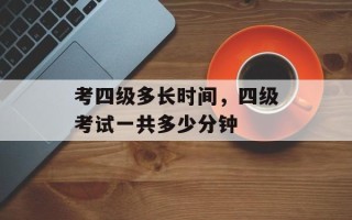 考四级多长时间，四级考试一共多少分钟