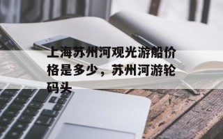 上海苏州河观光游船价格是多少，苏州河游轮码头